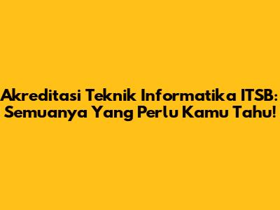 Akreditasi Teknik Informatika ITSB: Semuanya Yang Perlu Kamu Tahu!