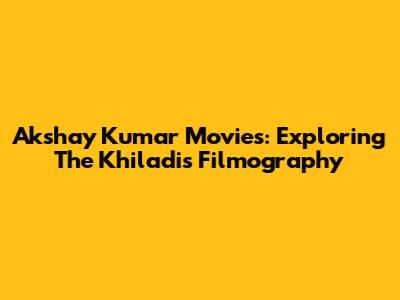 Akshay Kumar Movies: Exploring The Khiladi's Filmography