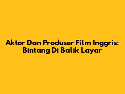 Aktor Dan Produser Film Inggris: Bintang Di Balik Layar