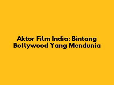 Aktor Film India: Bintang Bollywood Yang Mendunia