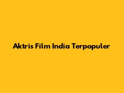 Aktris Film India Terpopuler