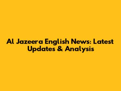 Al Jazeera English News: Latest Updates & Analysis