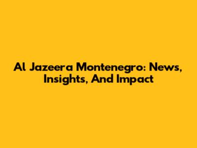 Al Jazeera Montenegro: News, Insights, And Impact