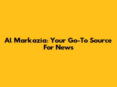 Al Markazia: Your Go-To Source For News