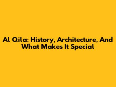 Al Qila: History, Architecture, And What Makes It Special