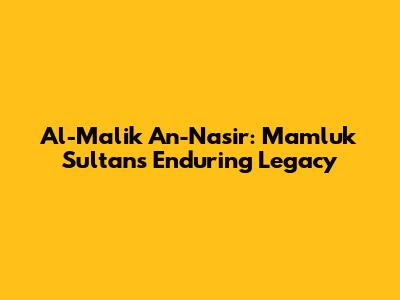 Al-Malik An-Nasir: Mamluk Sultan's Enduring Legacy