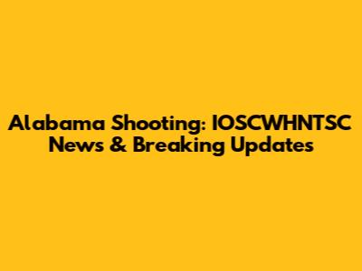 Alabama Shooting: IOSCWHNTSC News & Breaking Updates