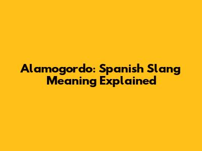 Alamogordo: Spanish Slang Meaning Explained