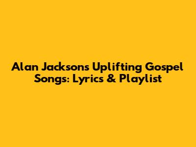 Alan Jackson's Uplifting Gospel Songs: Lyrics & Playlist