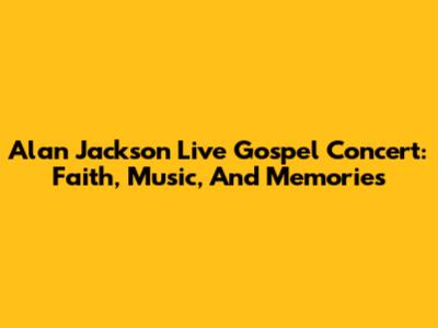 Alan Jackson Live Gospel Concert: Faith, Music, And Memories