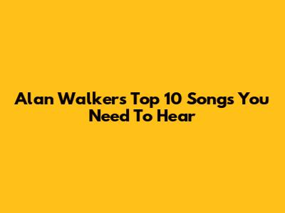 Alan Walker's Top 10 Songs You Need To Hear