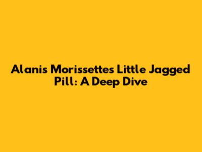 Alanis Morissette's Little Jagged Pill: A Deep Dive