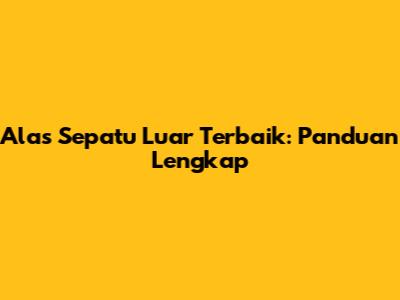 Alas Sepatu Luar Terbaik: Panduan Lengkap