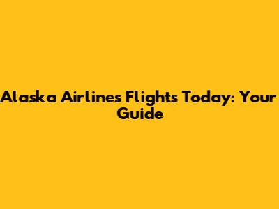 Alaska Airlines Flights Today: Your Guide
