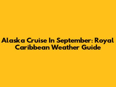 Alaska Cruise In September: Royal Caribbean Weather Guide