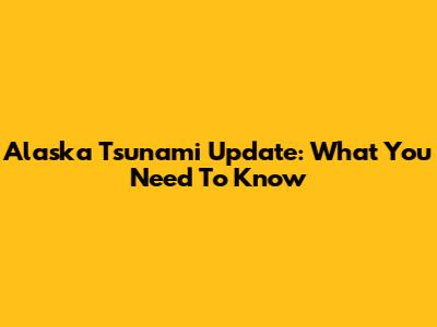 Alaska Tsunami Update: What You Need To Know