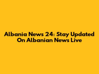 Albania News 24: Stay Updated On Albanian News Live