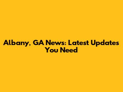 Albany, GA News: Latest Updates You Need