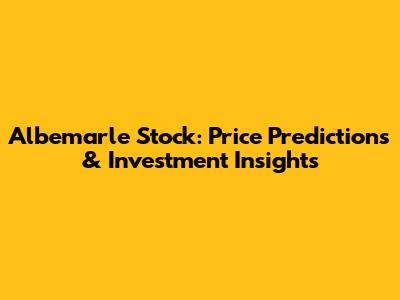 Albemarle Stock: Price Predictions & Investment Insights