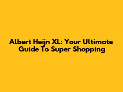 Albert Heijn XL: Your Ultimate Guide To Super Shopping