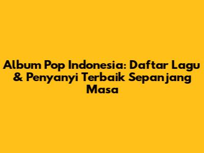 Album Pop Indonesia: Daftar Lagu & Penyanyi Terbaik Sepanjang Masa