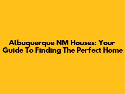 Albuquerque NM Houses: Your Guide To Finding The Perfect Home