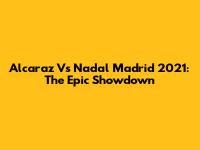 Alcaraz Vs Nadal Madrid 2021: The Epic Showdown