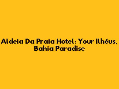 Aldeia Da Praia Hotel: Your Ilhéus, Bahia Paradise