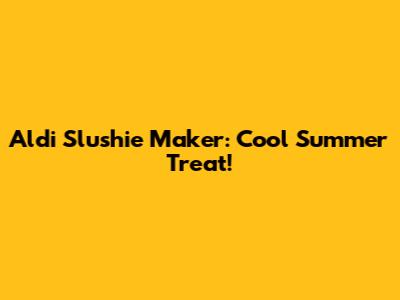 Aldi Slushie Maker: Cool Summer Treat!