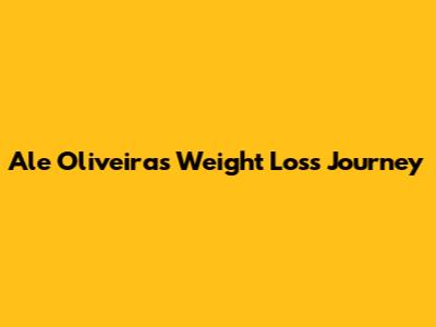 Ale Oliveira's Weight Loss Journey