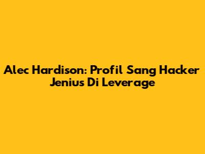 Alec Hardison: Profil Sang Hacker Jenius Di Leverage