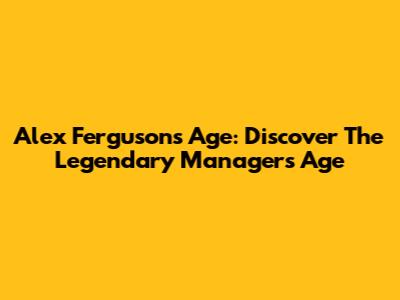 Alex Ferguson's Age: Discover The Legendary Manager's Age