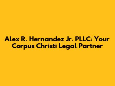 Alex R. Hernandez Jr. PLLC: Your Corpus Christi Legal Partner