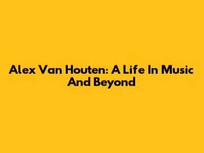 Alex Van Houten: A Life In Music And Beyond