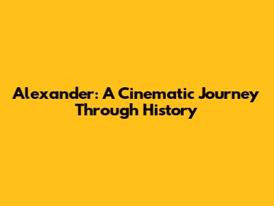 Alexander: A Cinematic Journey Through History