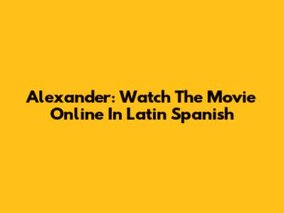 Alexander: Watch The Movie Online In Latin Spanish