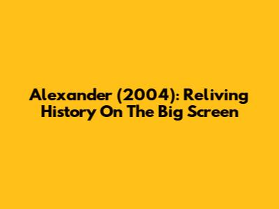 Alexander (2004): Reliving History On The Big Screen