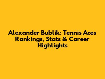Alexander Bublik: Tennis Ace's Rankings, Stats & Career Highlights