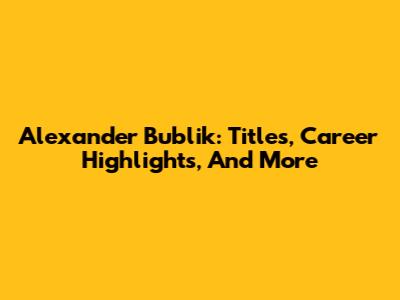 Alexander Bublik: Titles, Career Highlights, And More