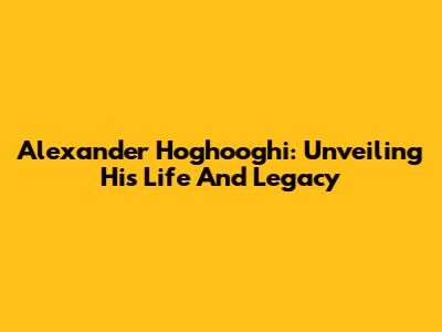 Alexander Hoghooghi: Unveiling His Life And Legacy
