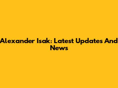 Alexander Isak: Latest Updates And News