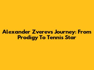 Alexander Zverev's Journey: From Prodigy To Tennis Star