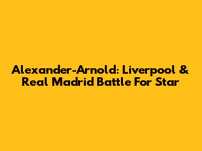 Alexander-Arnold: Liverpool & Real Madrid Battle For Star
