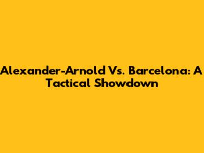 Alexander-Arnold Vs. Barcelona: A Tactical Showdown