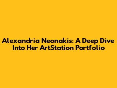 Alexandria Neonakis: A Deep Dive Into Her ArtStation Portfolio
