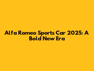 Alfa Romeo Sports Car 2025: A Bold New Era