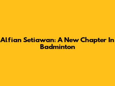 Alfian Setiawan: A New Chapter In Badminton
