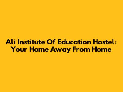 Ali Institute Of Education Hostel: Your Home Away From Home