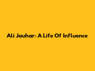 Ali Jauhar: A Life Of Influence