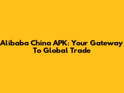 Alibaba China APK: Your Gateway To Global Trade